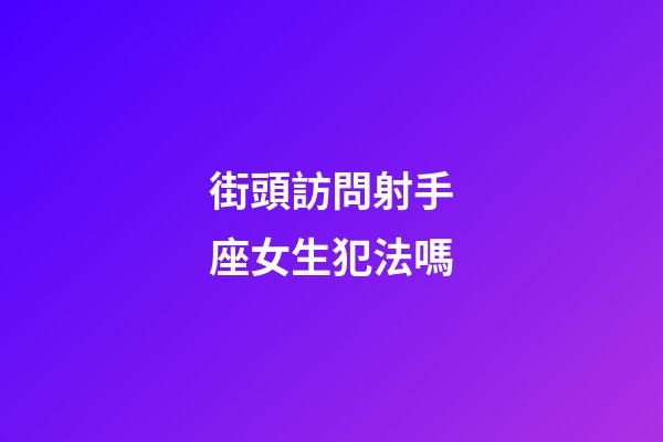 街頭訪問射手座女生犯法嗎-第1張-星座運勢-玄機派