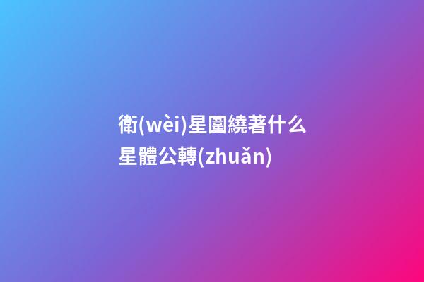 衛(wèi)星圍繞著什么星體公轉(zhuǎn)