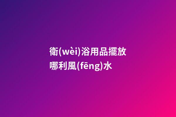 衛(wèi)浴用品擺放哪利風(fēng)水