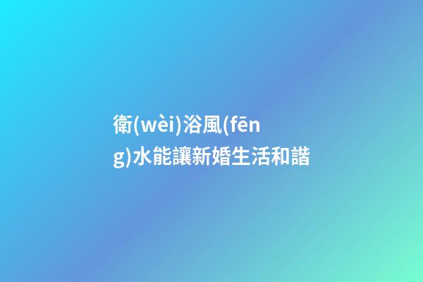 衛(wèi)浴風(fēng)水能讓新婚生活和諧