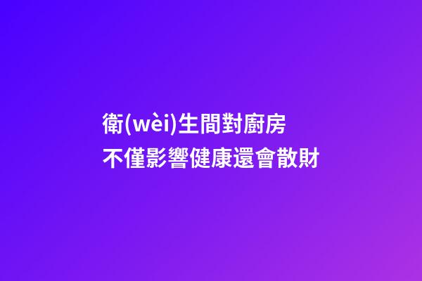 衛(wèi)生間對廚房不僅影響健康還會散財