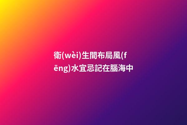 衛(wèi)生間布局風(fēng)水宜忌記在腦海中