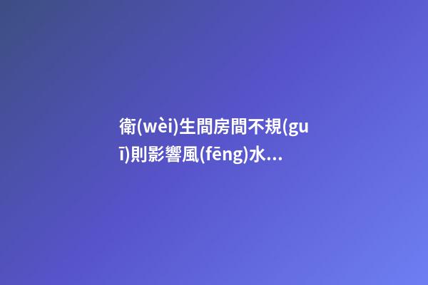 衛(wèi)生間房間不規(guī)則影響風(fēng)水嗎