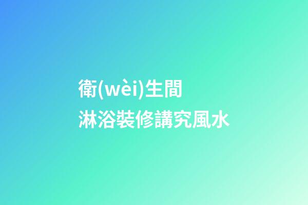 衛(wèi)生間淋浴裝修講究風水