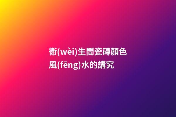 衛(wèi)生間瓷磚顏色風(fēng)水的講究