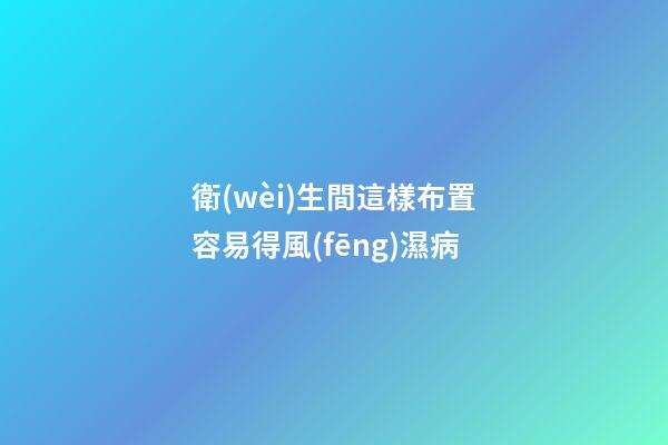 衛(wèi)生間這樣布置容易得風(fēng)濕病