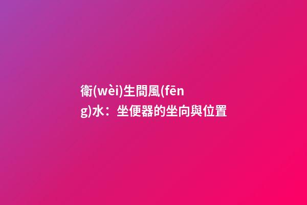 衛(wèi)生間風(fēng)水：坐便器的坐向與位置