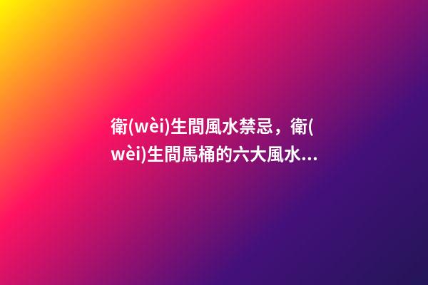 衛(wèi)生間風水禁忌，衛(wèi)生間馬桶的六大風水講究