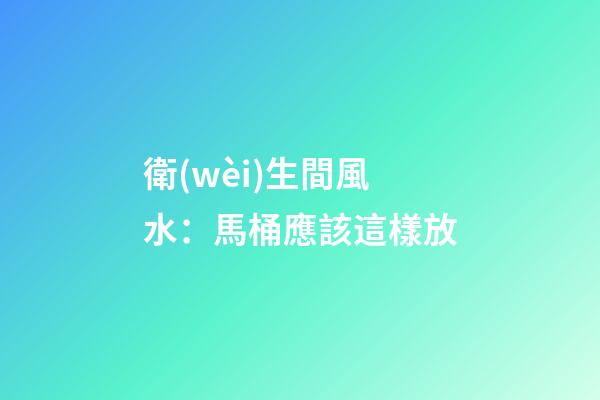 衛(wèi)生間風水：馬桶應該這樣放