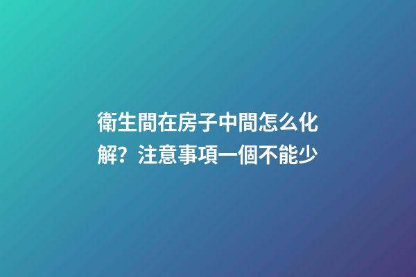 衛生間在房子中間怎么化解？注意事項一個不能少