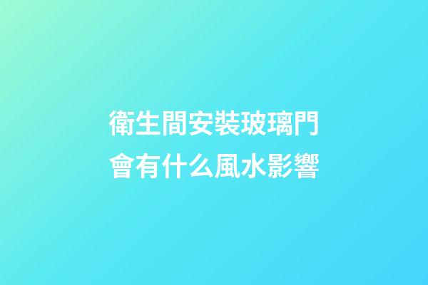 衛生間安裝玻璃門會有什么風水影響