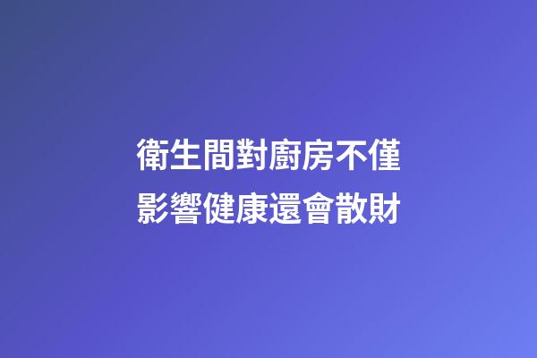 衛生間對廚房不僅影響健康還會散財