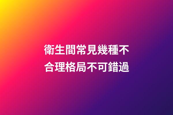 衛生間常見幾種不合理格局不可錯過