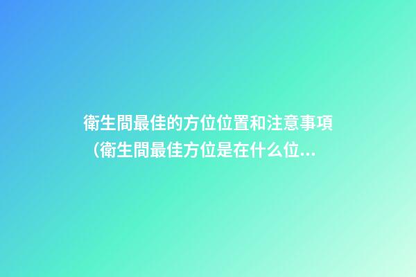 衛生間最佳的方位位置和注意事項（衛生間最佳方位是在什么位置）