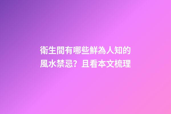衛生間有哪些鮮為人知的風水禁忌？且看本文梳理