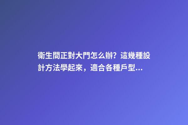 衛生間正對大門怎么辦？這幾種設計方法學起來，適合各種戶型！