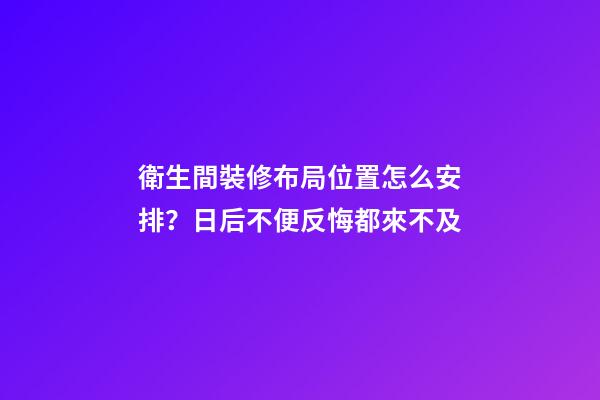 衛生間裝修布局位置怎么安排？日后不便反悔都來不及