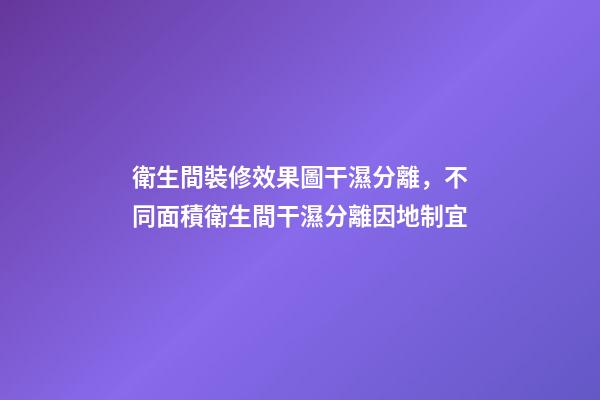 衛生間裝修效果圖干濕分離，不同面積衛生間干濕分離因地制宜-第1張-觀點-玄機派