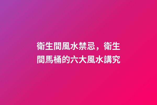 衛生間風水禁忌，衛生間馬桶的六大風水講究
