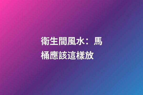 衛生間風水：馬桶應該這樣放