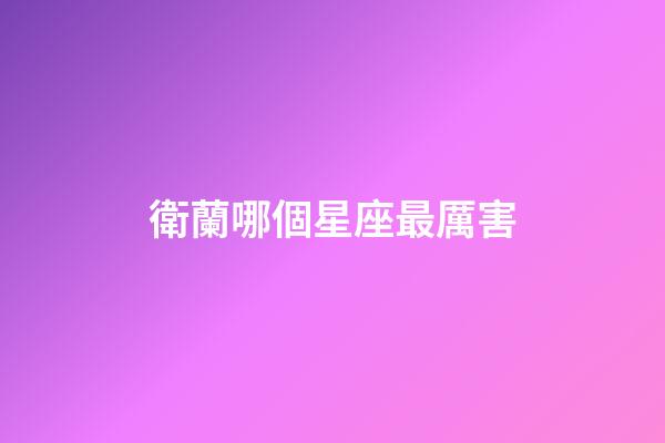 衛蘭哪個星座最厲害-第1張-星座運勢-玄機派
