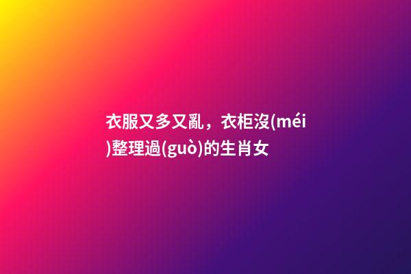 衣服又多又亂，衣柜沒(méi)整理過(guò)的生肖女