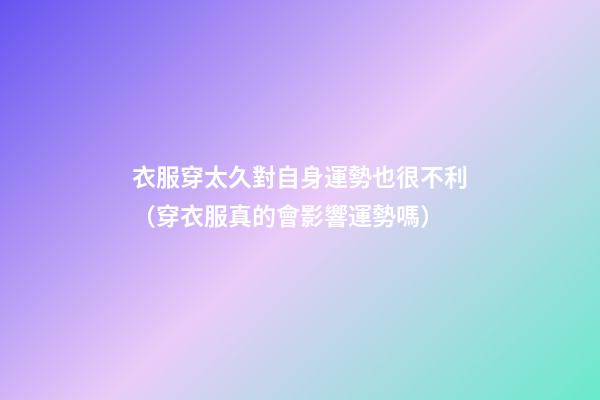 衣服穿太久對自身運勢也很不利（穿衣服真的會影響運勢嗎）