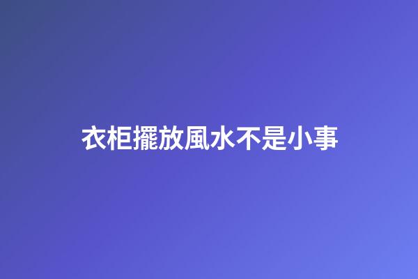 衣柜擺放風水不是小事