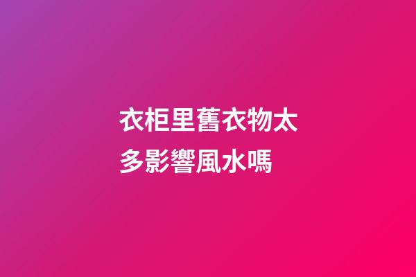 衣柜里舊衣物太多影響風水嗎