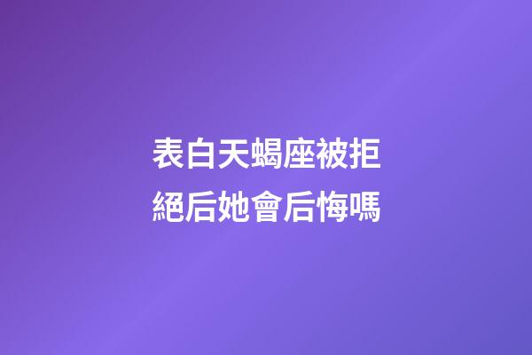 表白天蝎座被拒絕后她會后悔嗎-第1張-星座運勢-玄機派