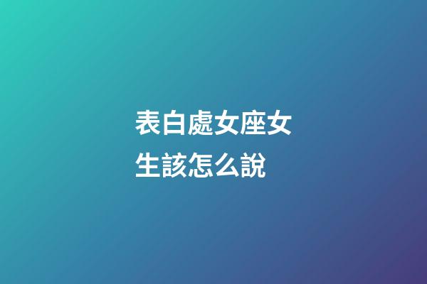表白處女座女生該怎么說-第1張-星座運勢-玄機派