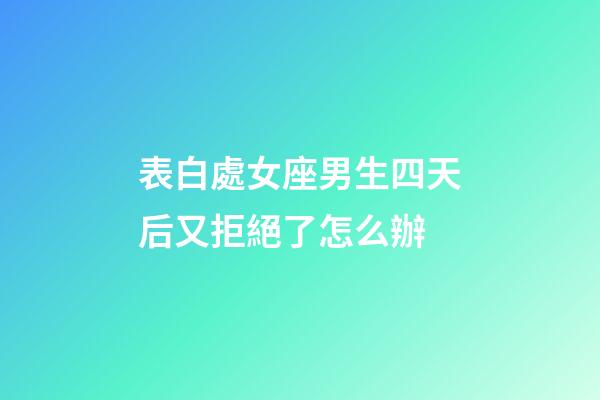 表白處女座男生四天后又拒絕了怎么辦-第1張-星座運勢-玄機派