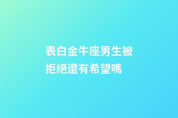 表白金牛座男生被拒絕還有希望嗎-第1張-星座運勢-玄機派