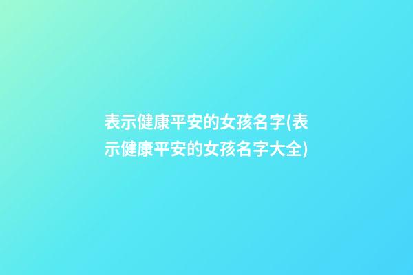 表示健康平安的女孩名字(表示健康平安的女孩名字大全)