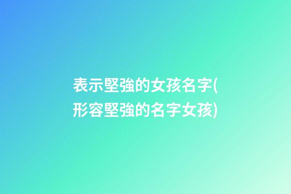 表示堅強的女孩名字(形容堅強的名字女孩)