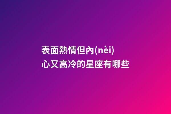 表面熱情但內(nèi)心又高冷的星座有哪些-第1張-星座運勢-玄機派