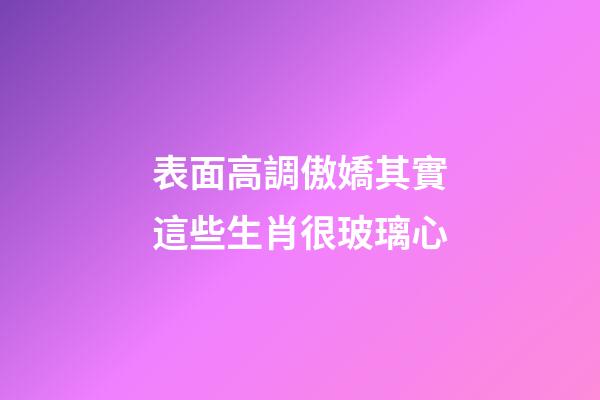 表面高調傲嬌其實這些生肖很玻璃心
