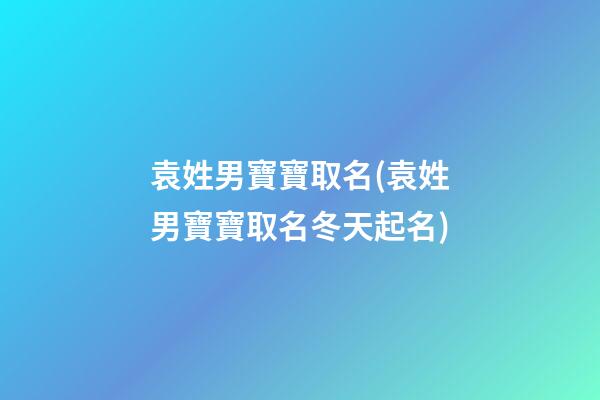 袁姓男寶寶取名(袁姓男寶寶取名冬天起名)