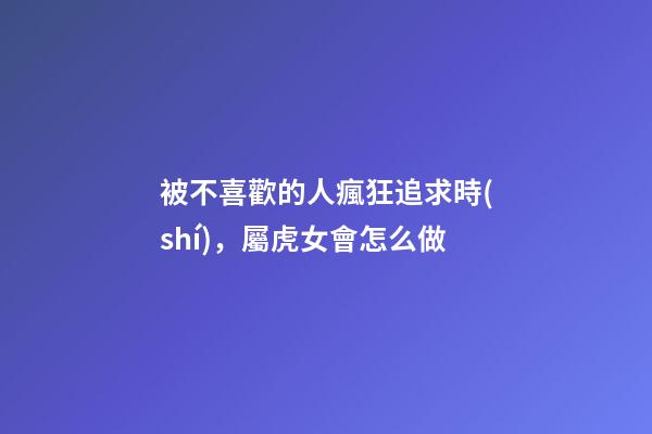 被不喜歡的人瘋狂追求時(shí)，屬虎女會怎么做