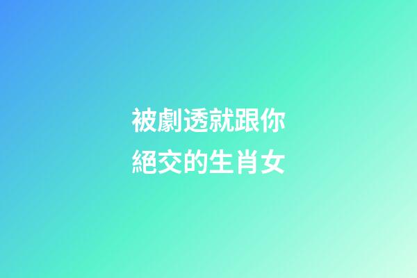 被劇透就跟你絕交的生肖女