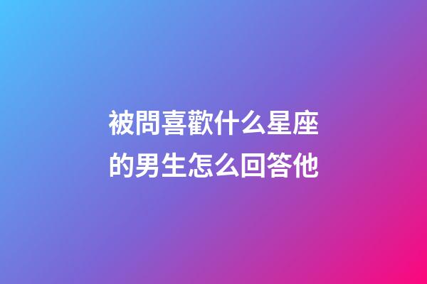 被問喜歡什么星座的男生怎么回答他-第1張-星座運(yùn)勢(shì)-玄機(jī)派
