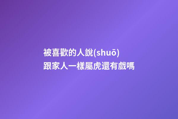被喜歡的人說(shuō)跟家人一樣屬虎還有戲嗎