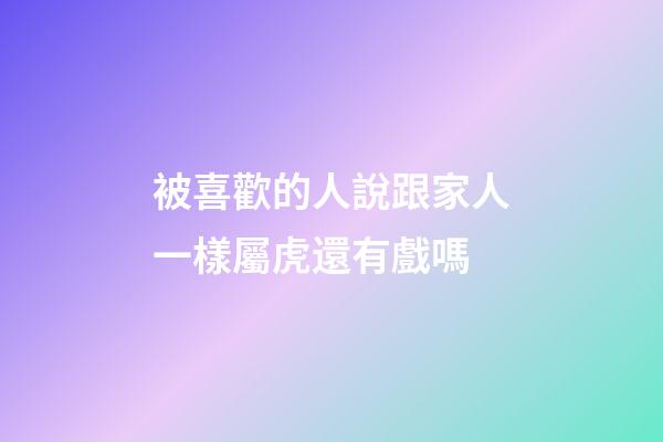 被喜歡的人說跟家人一樣屬虎還有戲嗎