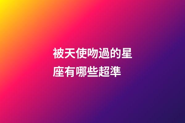 被天使吻過的星座有哪些超準-第1張-星座運勢-玄機派