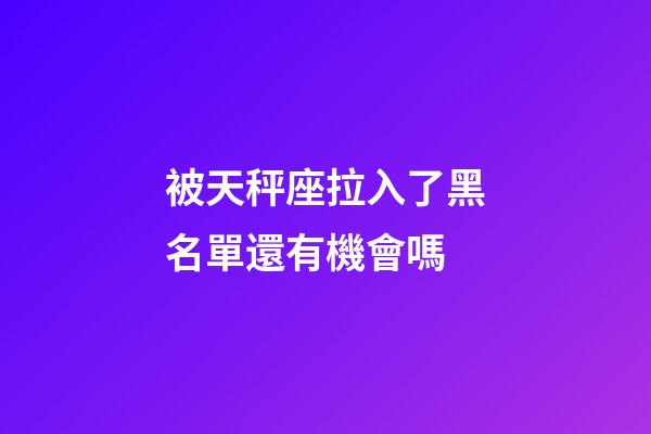 被天秤座拉入了黑名單還有機會嗎-第1張-星座運勢-玄機派