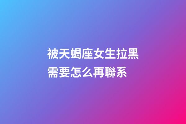 被天蝎座女生拉黑需要怎么再聯系-第1張-星座運勢-玄機派