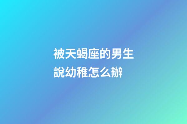 被天蝎座的男生說幼稚怎么辦-第1張-星座運勢-玄機派