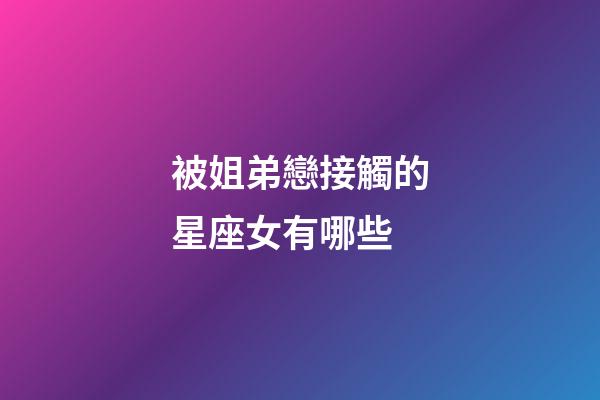 被姐弟戀接觸的星座女有哪些-第1張-星座運勢-玄機派