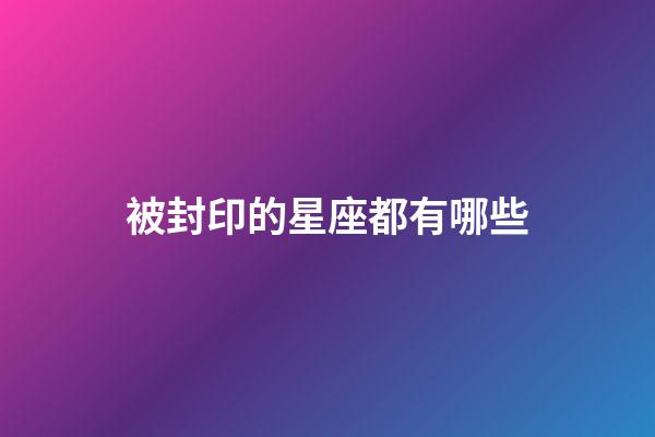 被封印的星座都有哪些-第1張-星座運(yùn)勢-玄機(jī)派