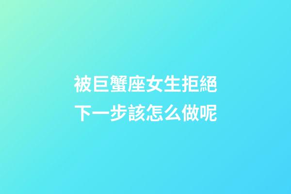 被巨蟹座女生拒絕下一步該怎么做呢-第1張-星座運勢-玄機派